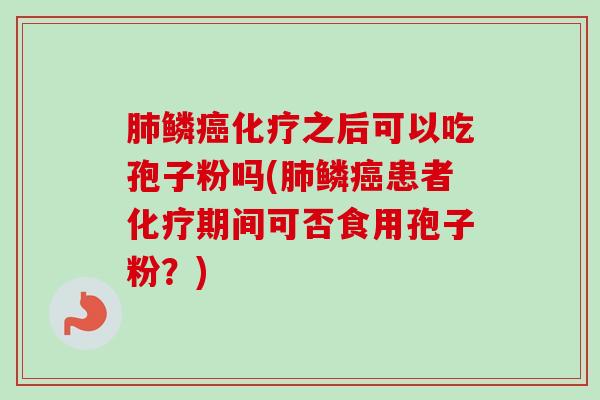 鳞之后可以吃孢子粉吗(鳞患者期间可否食用孢子粉?) 鳞之后可以吃孢子粉吗(鳞患者期间可否食用孢子粉?)