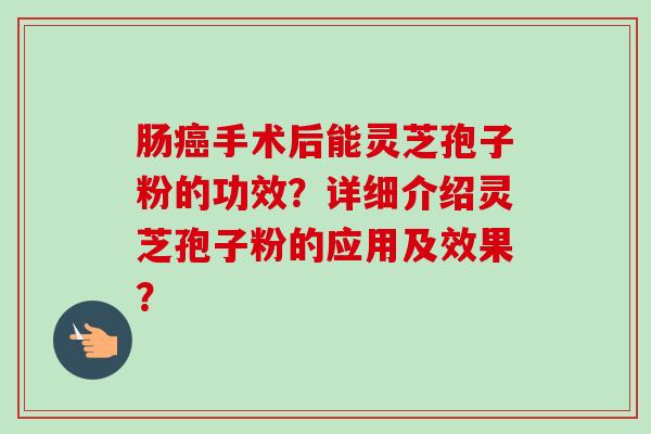 肠手术后能灵芝孢子粉的功效？详细介绍灵芝孢子粉的应用及效果？