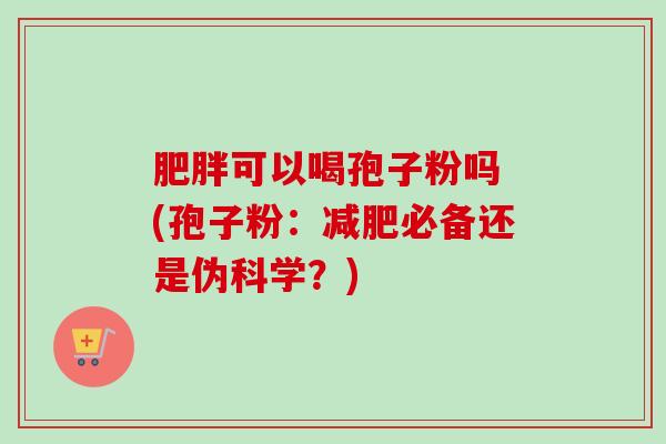 可以喝孢子粉吗 (孢子粉：必备还是伪科学？)