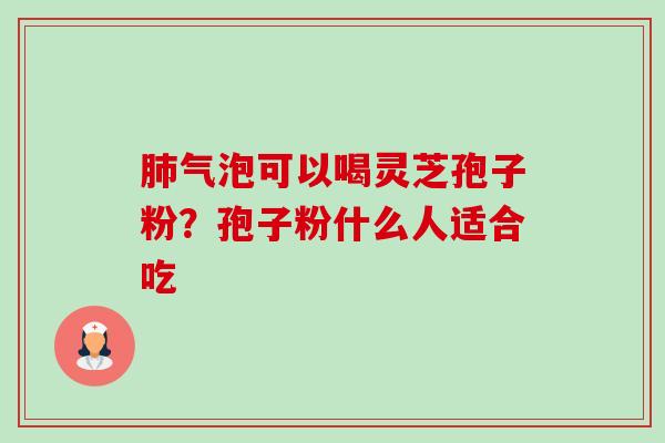气泡可以喝灵芝孢子粉?孢子粉什么人适合吃 气泡可以喝灵芝孢子粉?孢子粉什么人适合吃