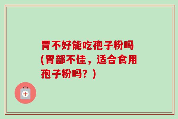 胃不好能吃孢子粉吗 (胃部不佳,适合食用孢子粉吗?) 胃不好能吃孢子粉吗 (胃部不佳,适合食用孢子粉吗?)