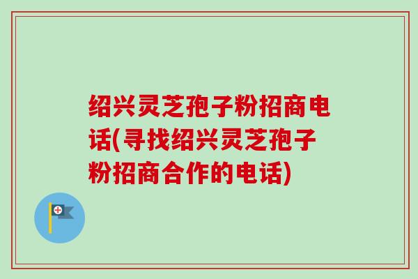 绍兴灵芝孢子粉招商电话(寻找绍兴灵芝孢子粉招商合作的电话) 绍兴灵芝孢子粉招商电话(寻找绍兴灵芝孢子粉招商合作的电话)