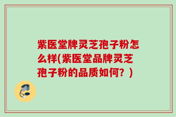 紫医堂牌灵芝孢子粉怎么样(紫医堂品牌灵芝孢子粉的品质如何?) 紫医堂牌灵芝孢子粉怎么样(紫医堂品牌灵芝孢子粉的品质如何?)