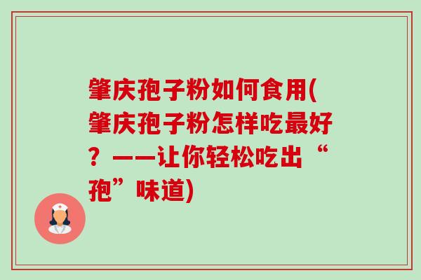 肇庆孢子粉如何食用(肇庆孢子粉怎样吃好?——让你轻松吃出“孢”味道) 肇庆孢子粉如何食用(肇庆孢子粉怎样吃好?——让你轻松吃出“孢”味道)