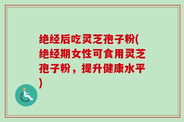绝经后吃灵芝孢子粉(绝经期女性可食用灵芝孢子粉,提升健康水平) 绝经后吃灵芝孢子粉(绝经期女性可食用灵芝孢子粉,提升健康水平)