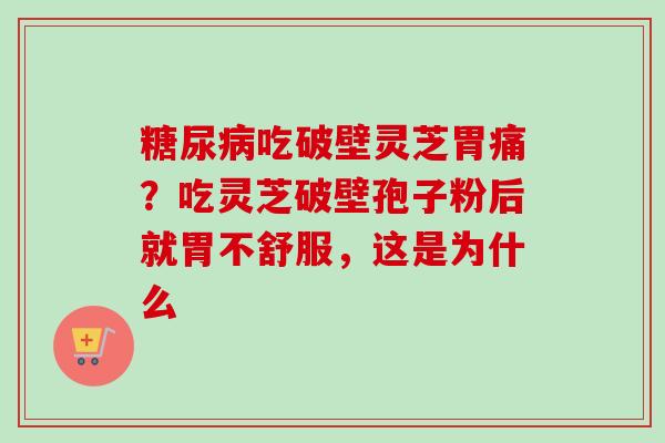 吃破壁灵芝胃痛?吃灵芝破壁孢子粉后就胃不舒服,这是为什么 吃破壁灵芝胃痛?吃灵芝破壁孢子粉后就胃不舒服,这是为什么