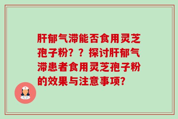 郁气滞能否食用灵芝孢子粉？？探讨郁气滞患者食用灵芝孢子粉的效果与注意事项？