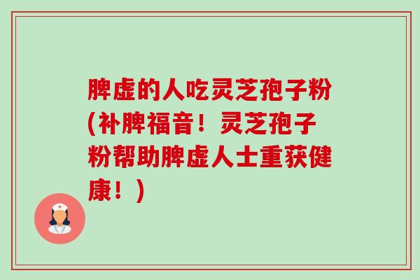 脾虚的人吃灵芝孢子粉(补脾福音！灵芝孢子粉帮助脾虚人士重获健康！)
