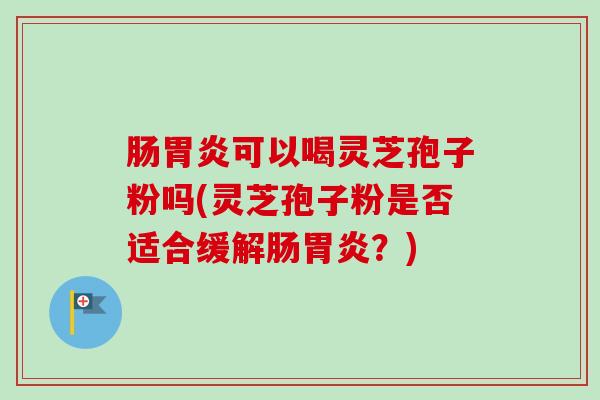 肠可以喝灵芝孢子粉吗(灵芝孢子粉是否适合缓解肠?) 肠可以喝灵芝孢子粉吗(灵芝孢子粉是否适合缓解肠?)