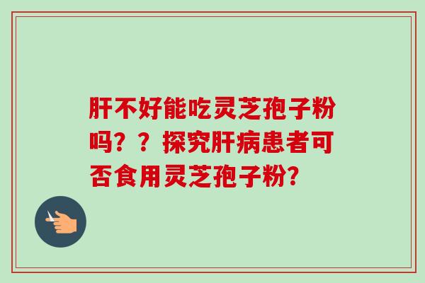 不好能吃灵芝孢子粉吗??探究患者可否食用灵芝孢子粉? 不好能吃灵芝孢子粉吗??探究患者可否食用灵芝孢子粉?