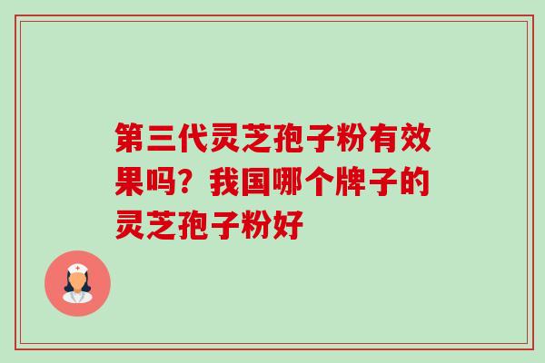 第三代灵芝孢子粉有效果吗？我国哪个牌子的灵芝孢子粉好