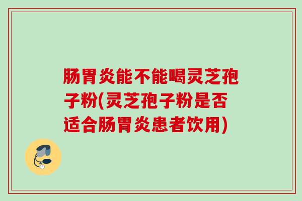 肠能不能喝灵芝孢子粉(灵芝孢子粉是否适合肠患者饮用) 肠能不能喝灵芝孢子粉(灵芝孢子粉是否适合肠患者饮用)