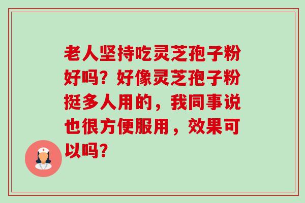 老人坚持吃灵芝孢子粉好吗?好像灵芝孢子粉挺多人用的,我同事说也很方便服用,效果可以吗? 老人坚持吃灵芝孢子粉好吗?好像灵芝孢子粉挺多人用的,我同事说也很方便服用,效果可以吗?