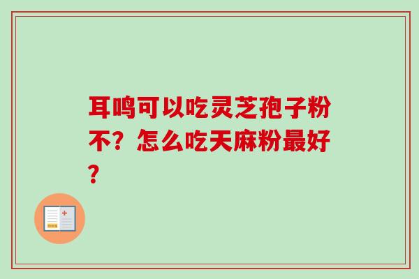 耳鸣可以吃灵芝孢子粉不?怎么吃天麻粉好? 耳鸣可以吃灵芝孢子粉不?怎么吃天麻粉好?