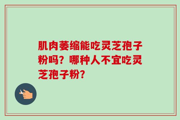 肌肉萎缩能吃灵芝孢子粉吗？哪种人不宜吃灵芝孢子粉？
