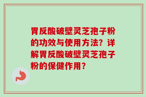 胃反酸破壁灵芝孢子粉的功效与使用方法?详解胃反酸破壁灵芝孢子粉的保健作用? 胃反酸破壁灵芝孢子粉的功效与使用方法?详解胃反酸破壁灵芝孢子粉的保健作用?