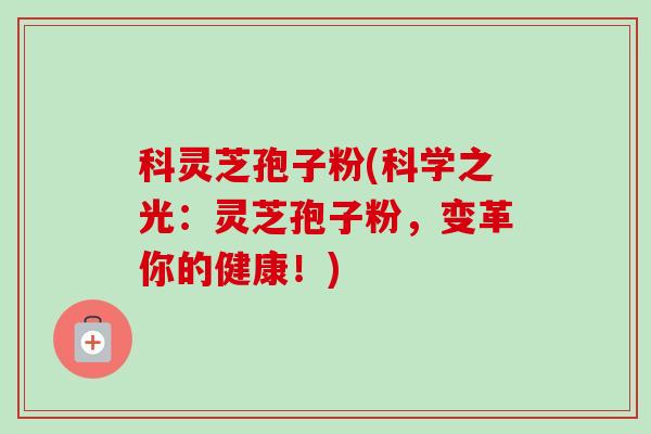 科灵芝孢子粉(科学之光:灵芝孢子粉,变革你的健康!) 科灵芝孢子粉(科学之光:灵芝孢子粉,变革你的健康!)