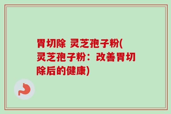 胃切除 灵芝孢子粉(灵芝孢子粉:改善胃切除后的健康) 胃切除 灵芝孢子粉(灵芝孢子粉:改善胃切除后的健康)