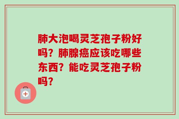 大泡喝灵芝孢子粉好吗?腺应该吃哪些东西?能吃灵芝孢子粉吗? 大泡喝灵芝孢子粉好吗?腺应该吃哪些东西?能吃灵芝孢子粉吗?