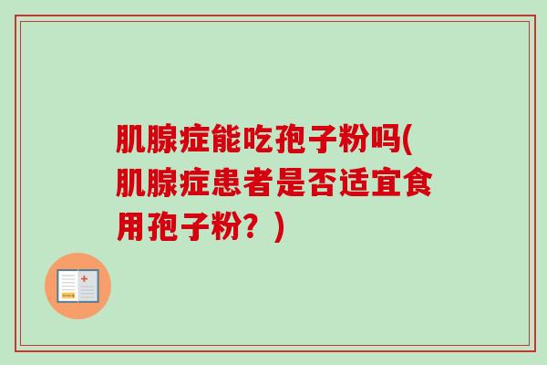 肌腺症能吃孢子粉吗(肌腺症患者是否适宜食用孢子粉?) 肌腺症能吃孢子粉吗(肌腺症患者是否适宜食用孢子粉?)