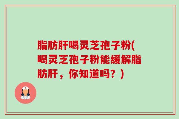 脂肪喝灵芝孢子粉(喝灵芝孢子粉能缓解脂肪,你知道吗?) 脂肪喝灵芝孢子粉(喝灵芝孢子粉能缓解脂肪,你知道吗?)