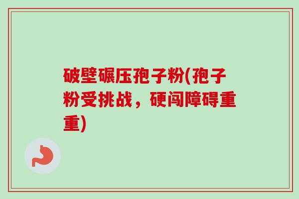 破壁碾压孢子粉(孢子粉受挑战,硬闯障碍重重) 破壁碾压孢子粉(孢子粉受挑战,硬闯障碍重重)