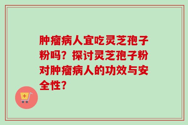 人宜吃灵芝孢子粉吗?探讨灵芝孢子粉对人的功效与安全性? 人宜吃灵芝孢子粉吗?探讨灵芝孢子粉对人的功效与安全性?