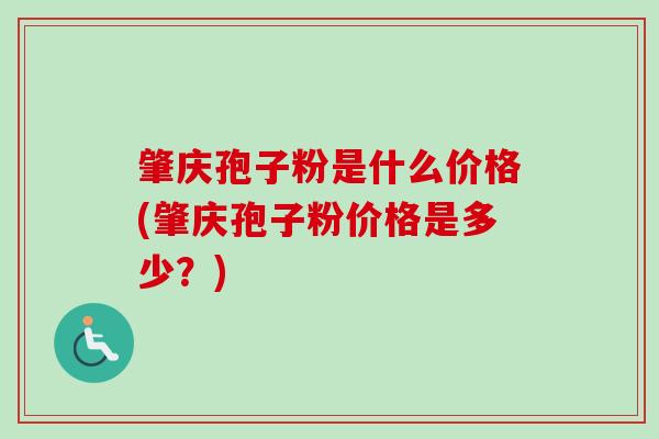 肇庆孢子粉是什么价格(肇庆孢子粉价格是多少?) 肇庆孢子粉是什么价格(肇庆孢子粉价格是多少?)
