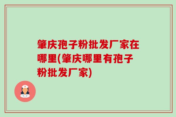 肇庆孢子粉批发厂家在哪里(肇庆哪里有孢子粉批发厂家) 肇庆孢子粉批发厂家在哪里(肇庆哪里有孢子粉批发厂家)
