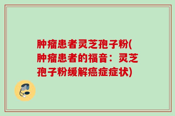 患者灵芝孢子粉(患者的福音:灵芝孢子粉缓解症症状) 患者灵芝孢子粉(患者的福音:灵芝孢子粉缓解症症状)