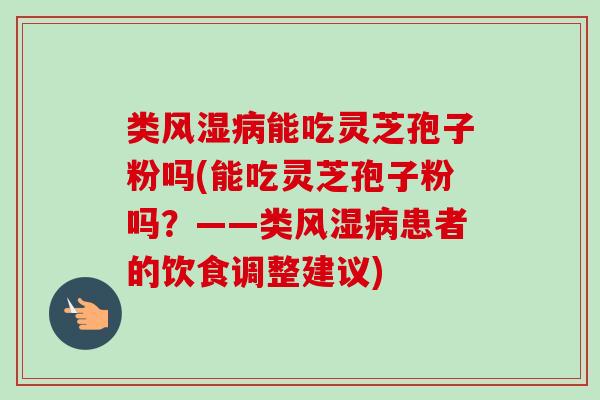 类风湿能吃灵芝孢子粉吗(能吃灵芝孢子粉吗?——类风湿患者的饮食调整建议) 类风湿能吃灵芝孢子粉吗(能吃灵芝孢子粉吗?——类风湿患者的饮食调整建议)