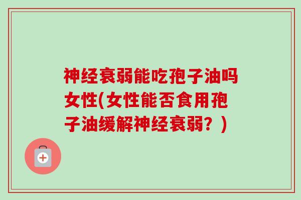 衰弱能吃孢子油吗女性(女性能否食用孢子油缓解衰弱？)