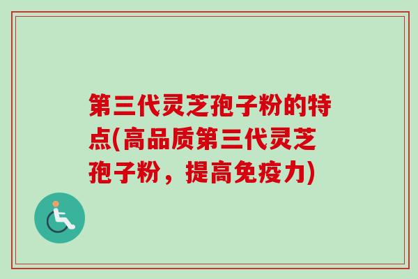 第三代灵芝孢子粉的特点(高品质第三代灵芝孢子粉,提高免疫力) 第三代灵芝孢子粉的特点(高品质第三代灵芝孢子粉,提高免疫力)