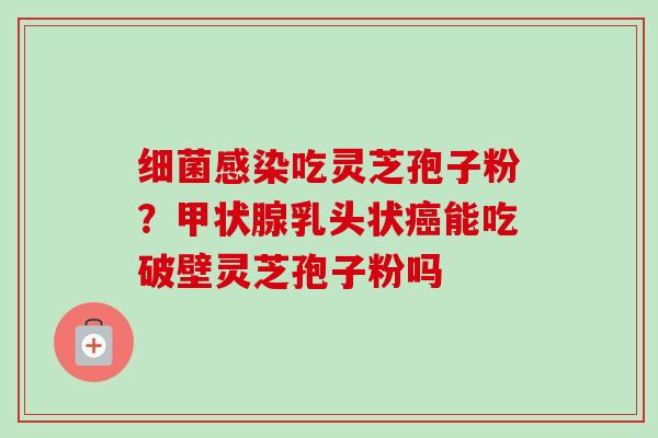 吃灵芝孢子粉?乳头状能吃破壁灵芝孢子粉吗 吃灵芝孢子粉?乳头状能吃破壁灵芝孢子粉吗