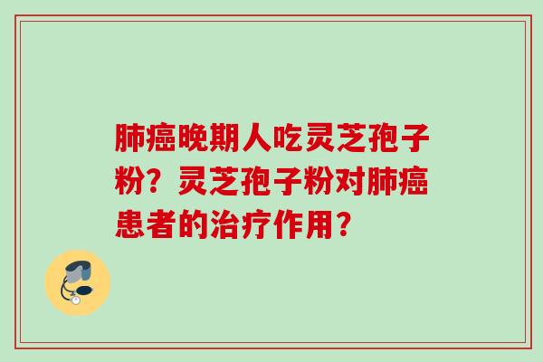 晚期人吃灵芝孢子粉？灵芝孢子粉对患者的作用？
