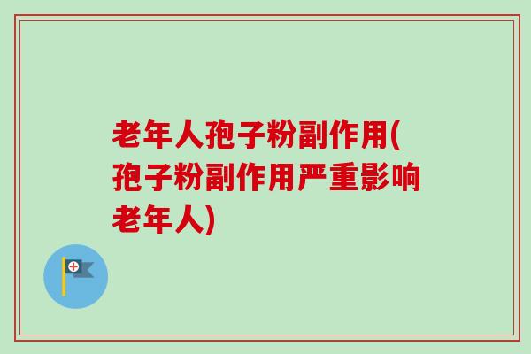 老年人孢子粉副作用(孢子粉副作用严重影响老年人) 老年人孢子粉副作用(孢子粉副作用严重影响老年人)