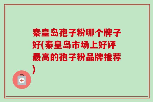 秦皇岛孢子粉哪个牌子好(秦皇岛市场上好评高的孢子粉品牌推荐)