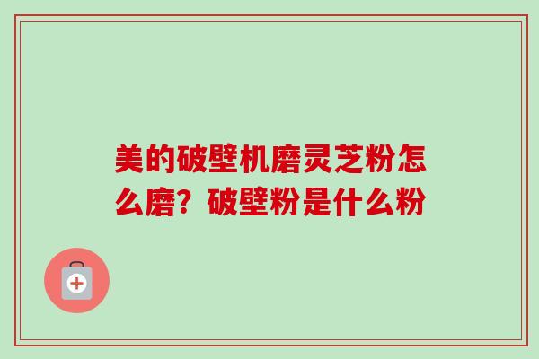美的破壁机磨灵芝粉怎么磨?破壁粉是什么粉 美的破壁机磨灵芝粉怎么磨?破壁粉是什么粉