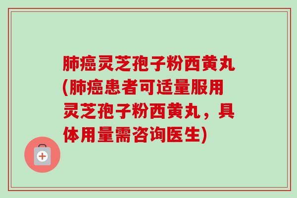 灵芝孢子粉西黄丸(患者可适量服用灵芝孢子粉西黄丸,具体用量需咨询医生) 灵芝孢子粉西黄丸(患者可适量服用灵芝孢子粉西黄丸,具体用量需咨询医生)