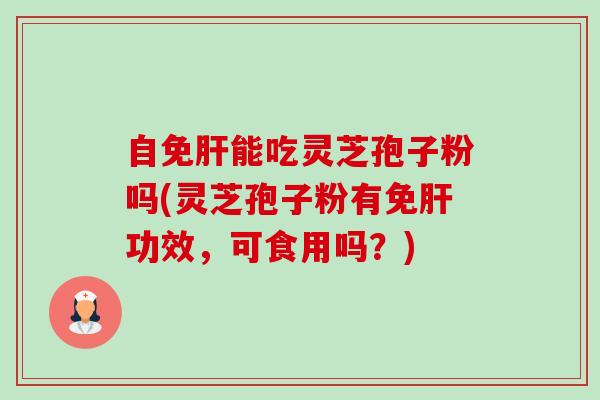 自免能吃灵芝孢子粉吗(灵芝孢子粉有免功效,可食用吗?) 自免能吃灵芝孢子粉吗(灵芝孢子粉有免功效,可食用吗?)