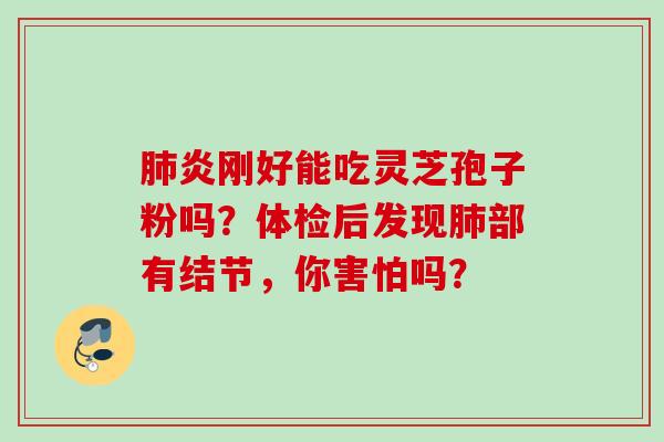 炎刚好能吃灵芝孢子粉吗?体检后发现部有结节,你害怕吗? 炎刚好能吃灵芝孢子粉吗?体检后发现部有结节,你害怕吗?