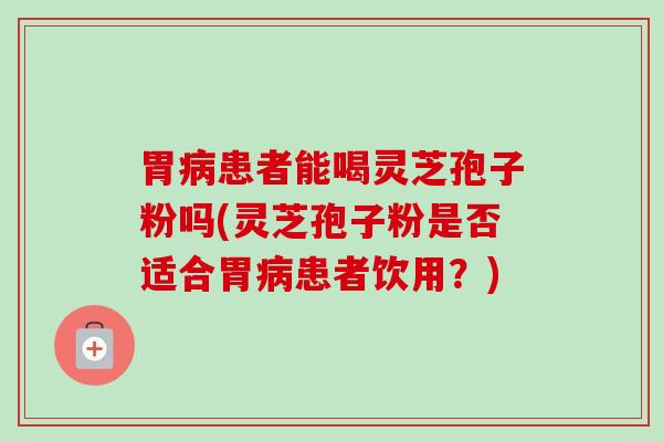胃患者能喝灵芝孢子粉吗(灵芝孢子粉是否适合胃患者饮用?) 胃患者能喝灵芝孢子粉吗(灵芝孢子粉是否适合胃患者饮用?)