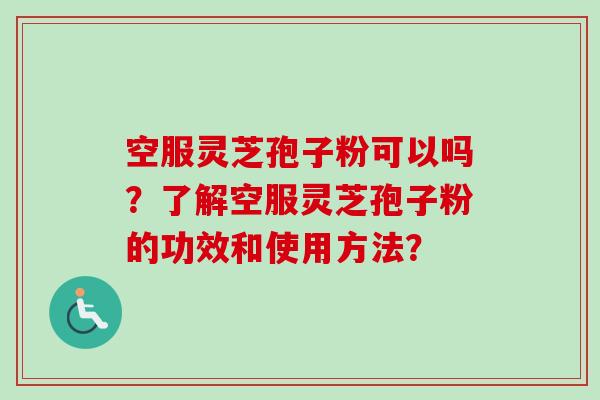 空服灵芝孢子粉可以吗?了解空服灵芝孢子粉的功效和使用方法? 空服灵芝孢子粉可以吗?了解空服灵芝孢子粉的功效和使用方法?