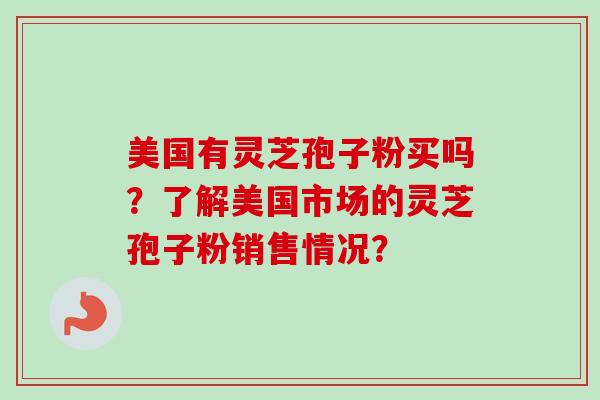 美国有灵芝孢子粉买吗?了解美国市场的灵芝孢子粉销售情况? 美国有灵芝孢子粉买吗?了解美国市场的灵芝孢子粉销售情况?