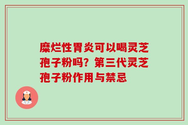 糜烂性可以喝灵芝孢子粉吗?第三代灵芝孢子粉作用与禁忌 糜烂性可以喝灵芝孢子粉吗?第三代灵芝孢子粉作用与禁忌
