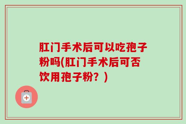 肛门手术后可以吃孢子粉吗(肛门手术后可否饮用孢子粉?) 肛门手术后可以吃孢子粉吗(肛门手术后可否饮用孢子粉?)