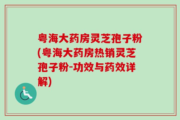 粤海大药房灵芝孢子粉(粤海大药房热销灵芝孢子粉-功效与详解) 粤海大药房灵芝孢子粉(粤海大药房热销灵芝孢子粉-功效与详解)