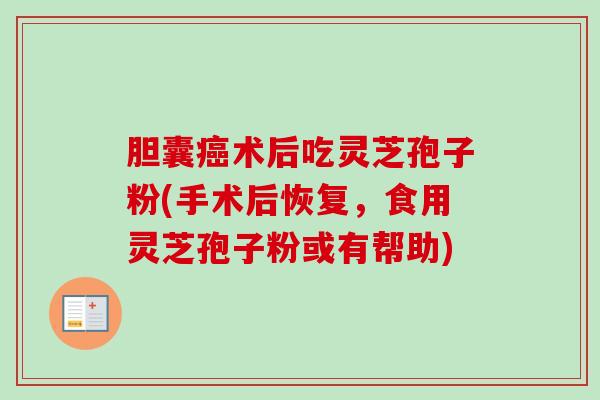 胆囊术后吃灵芝孢子粉(手术后恢复,食用灵芝孢子粉或有帮助) 胆囊术后吃灵芝孢子粉(手术后恢复,食用灵芝孢子粉或有帮助)