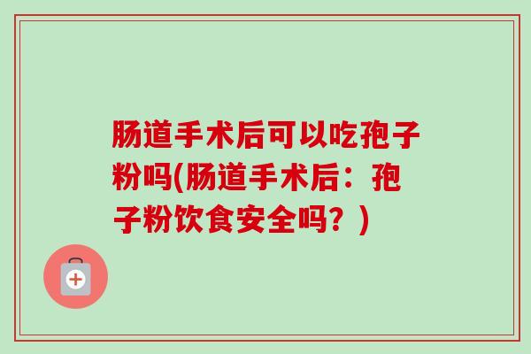 肠道手术后可以吃孢子粉吗(肠道手术后:孢子粉饮食安全吗?) 肠道手术后可以吃孢子粉吗(肠道手术后:孢子粉饮食安全吗?)