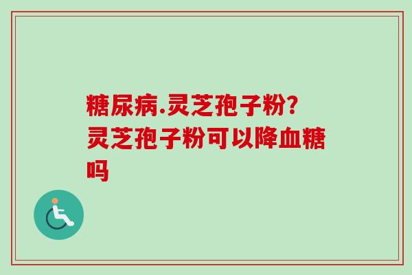 .灵芝孢子粉?灵芝孢子粉可以降吗 .灵芝孢子粉?灵芝孢子粉可以降吗